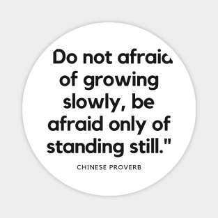 "Do not afraid of growing slowly, be afraid only of standing still." - Chinese Proverb Inspirational Quote Magnet